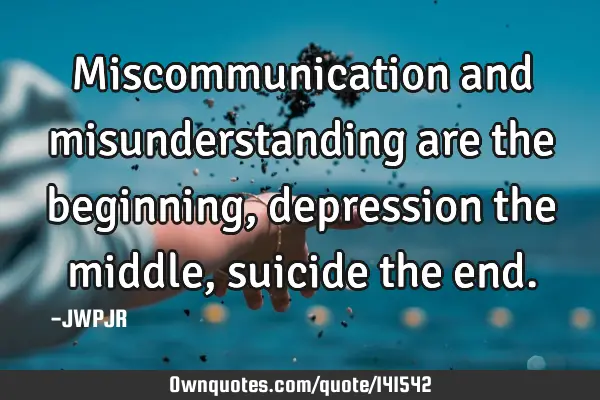 Miscommunication and misunderstanding are the beginning, depression the middle, suicide the