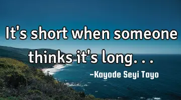 It's short when someone thinks it's long...