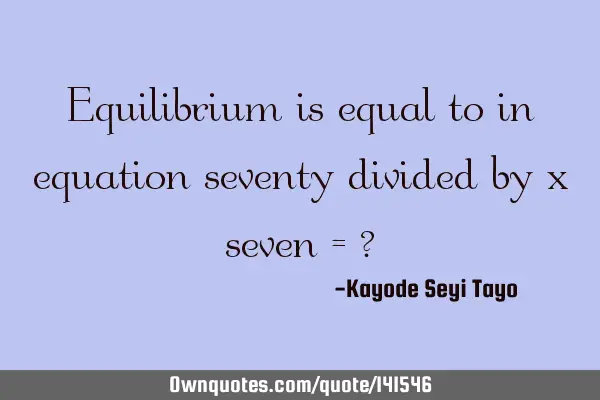 Equilibrium is equal to in equation seventy divided by x seven = ?