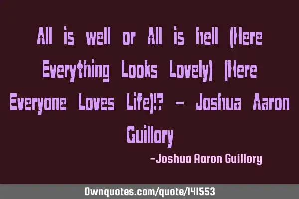 All is well or All is hell (Here Everything Looks Lovely) (Here Everyone Loves Life)!? - Joshua A