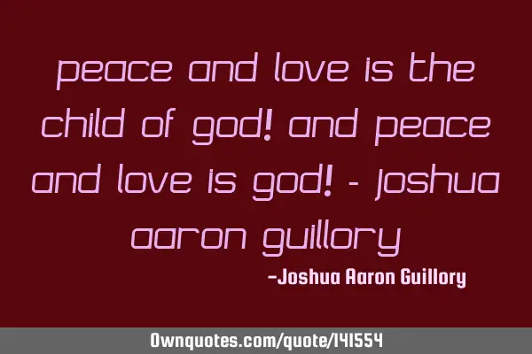 Peace and love is the child of God! And peace and love is God! - Joshua Aaron G