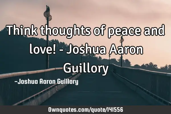 Think thoughts of peace and love! - Joshua Aaron G