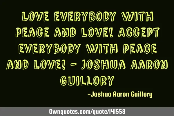 Love everybody with peace and love! Accept everybody with peace and love! - Joshua Aaron G