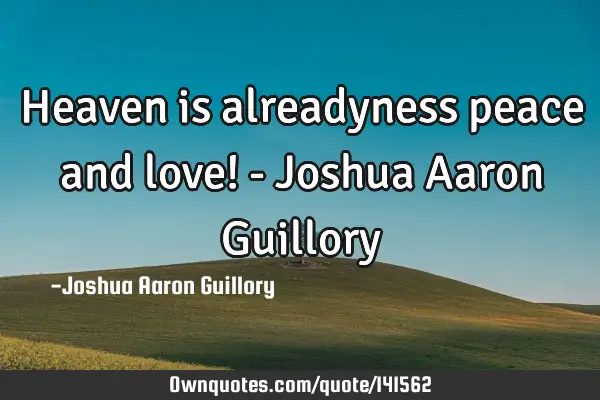 Heaven is alreadyness peace and love! - Joshua Aaron G