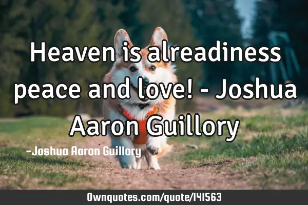 Heaven is alreadiness peace and love! - Joshua Aaron G