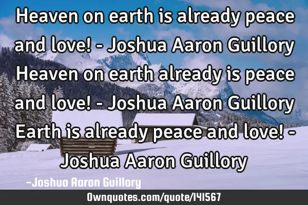 Heaven on earth is already peace and love! - Joshua Aaron Guillory  Heaven on earth already is