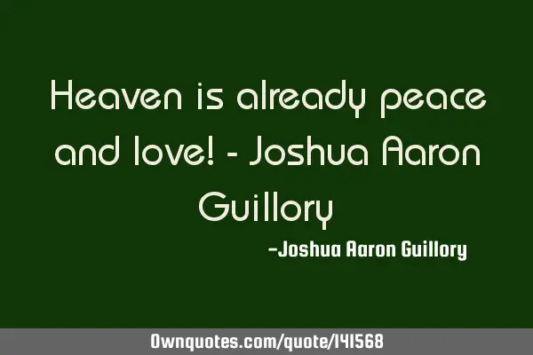 Heaven is already peace and love! - Joshua Aaron Guillory 