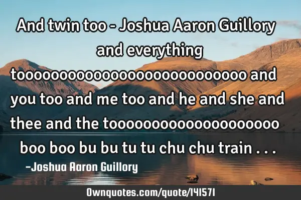 And twin too - Joshua Aaron Guillory and everything tooooooooooooooooooooooooooo and you too and me