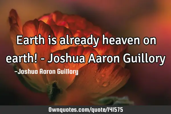 Earth is already heaven on earth! - Joshua Aaron G