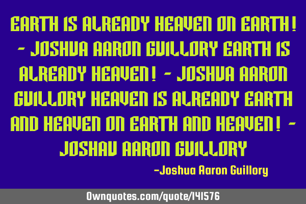 Earth is already heaven on earth! - Joshua Aaron Guillory Earth is already heaven! - Joshua Aaron G