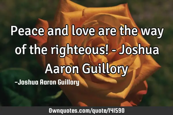 Peace and love are the way of the righteous! - Joshua Aaron G
