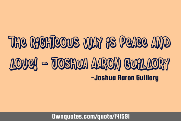 The righteous way is peace and love! - Joshua Aaron G