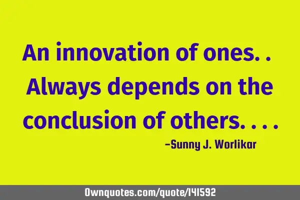 An innovation of ones.. Always depends on the conclusion of