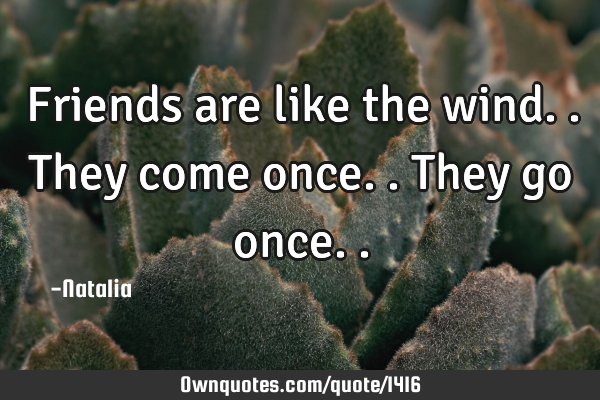 Friends are like the wind.. They come once.. They go