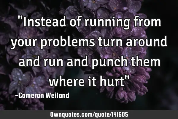 "Instead of running from your problems turn around and run and punch them where it hurt"