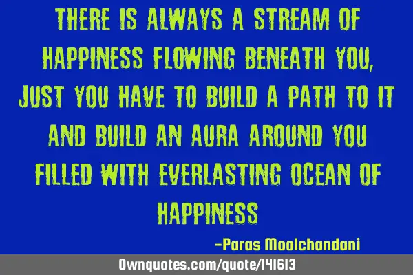 There is always a stream of happiness flowing beneath you, just you have to build a path to it and