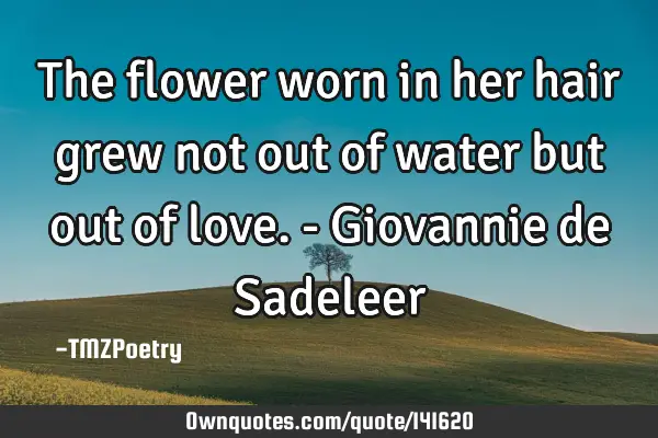 The flower worn in her hair grew not out of water but out of love. - Giovannie de S