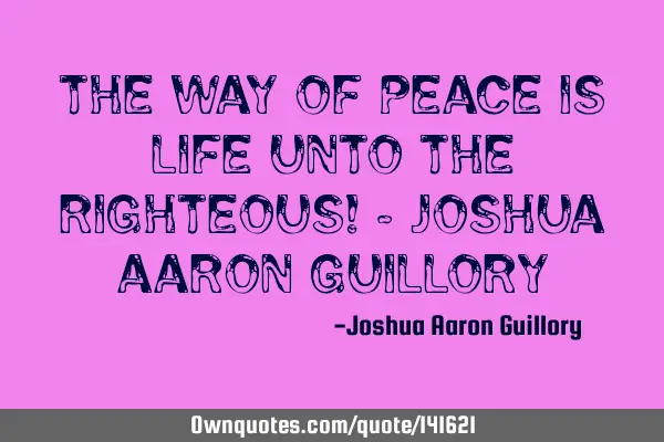 The way of peace is life unto the righteous! - Joshua Aaron G