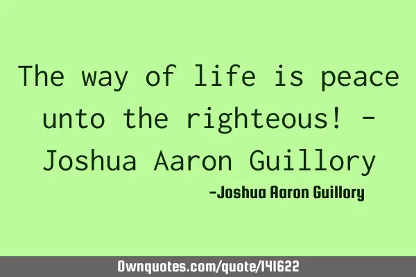 The way of life is peace unto the righteous! - Joshua Aaron G