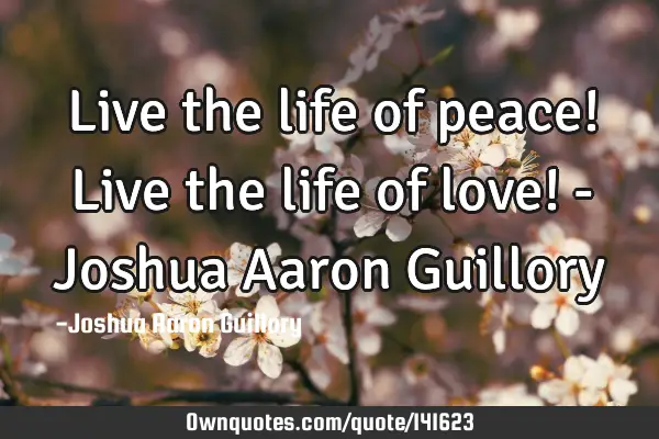 Live the life of peace! Live the life of love! - Joshua Aaron G