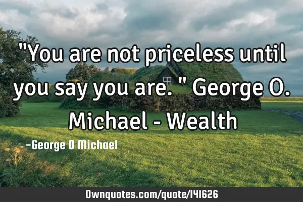 "You are not priceless until you say you are." George O. Michael - W