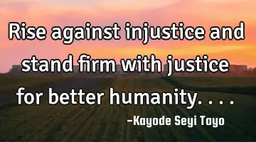 Rise against injustice and stand firm with justice for better humanity....