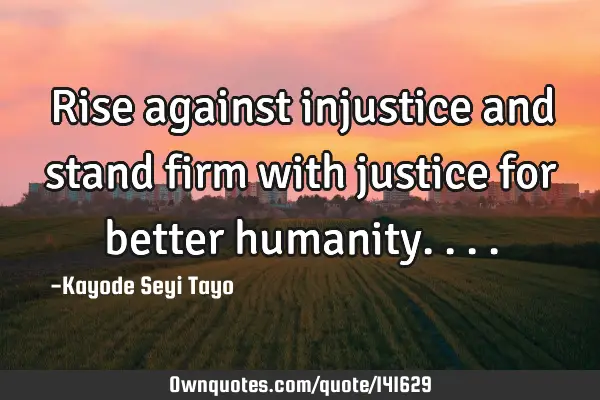 Rise against injustice and stand firm with justice for better