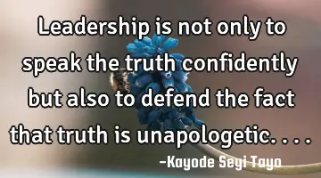 Leadership is not only to speak the truth confidently but also to defend the fact that truth is
