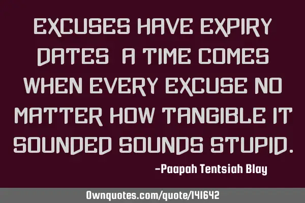 Excuses have expiry dates; a time comes when every excuse no matter how tangible it sounded sounds