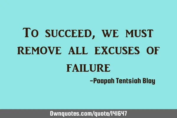 To succeed, we must remove all excuses of