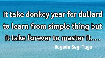 It take donkey year for dullard to learn from simple thing but it take forever to master it...