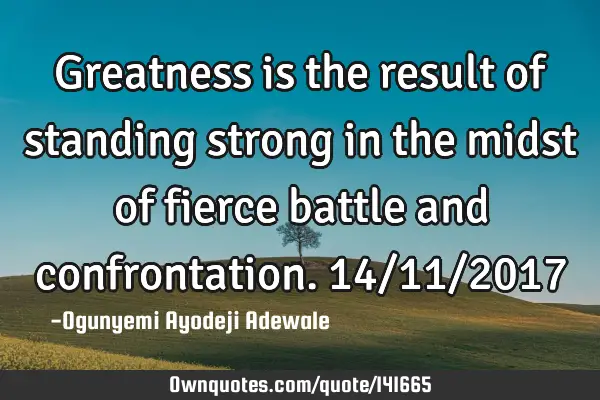 Greatness is the result of standing strong in the midst of fierce battle and confrontation. 14/11/20