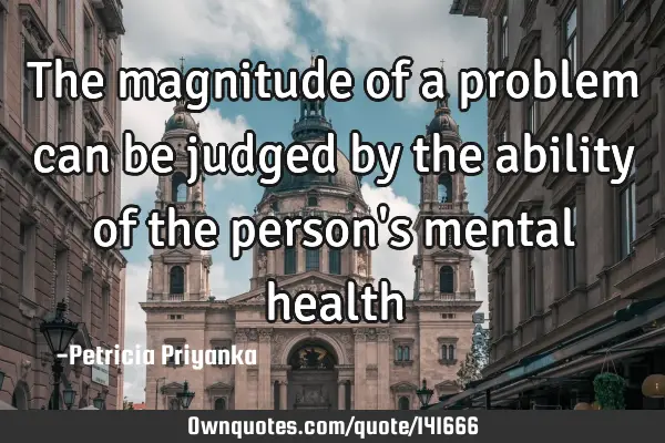 The magnitude of a problem can be judged by the ability of the person