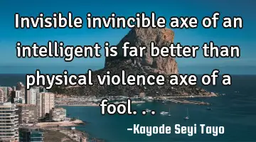 Invisible invincible axe of an intelligent is far better than physical violence axe of a fool...