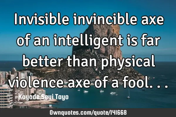 Invisible invincible axe of an intelligent is far better than physical violence axe of a