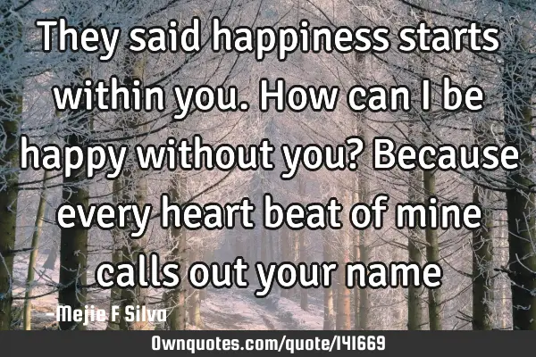 They said happiness starts within you. How can I be happy without you? Because every heart beat of