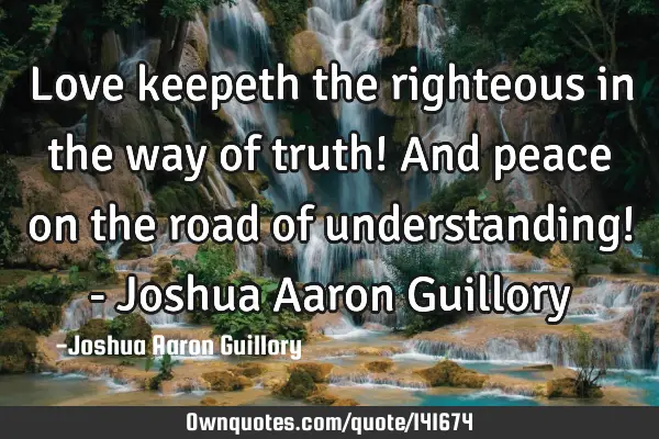 Love keepeth the righteous in the way of truth! And peace on the road of understanding! - Joshua A