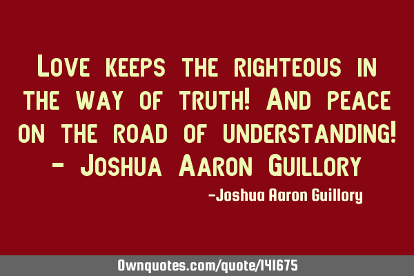 Love keeps the righteous in the way of truth! And peace on the road of understanding! - Joshua A