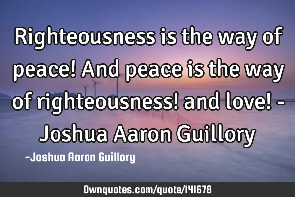 Righteousness is the way of peace! And peace is the way of righteousness! and love! - Joshua Aaron G