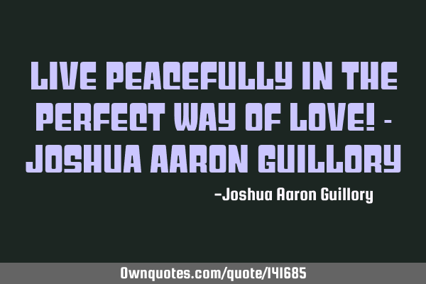 Live peacefully in the perfect way of love! - Joshua Aaron G