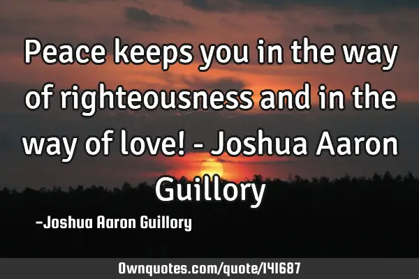 Peace keeps you in the way of righteousness and in the way of love! - Joshua Aaron G