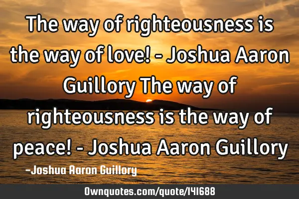 The way of righteousness is the way of love! - Joshua Aaron Guillory The way of righteousness is