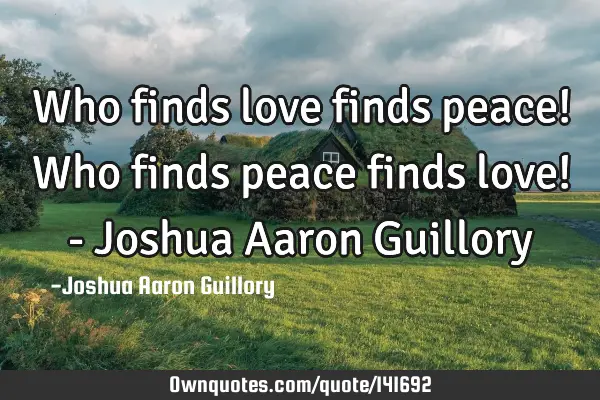 Who finds love finds peace! Who finds peace finds love! - Joshua Aaron G