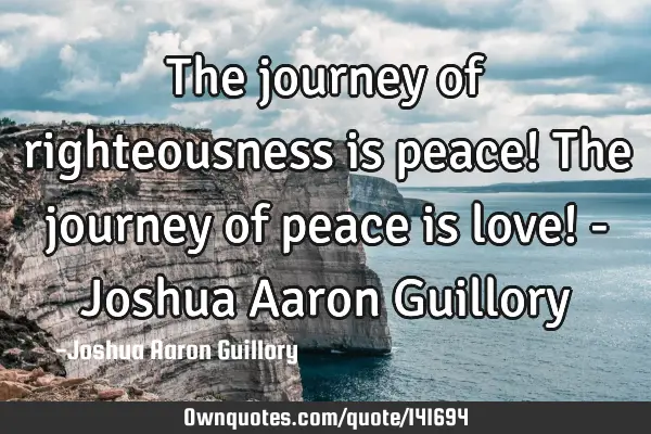 The journey of righteousness is peace! The journey of peace is love! - Joshua Aaron G