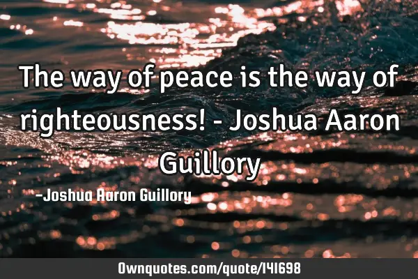 The way of peace is the way of righteousness! - Joshua Aaron G