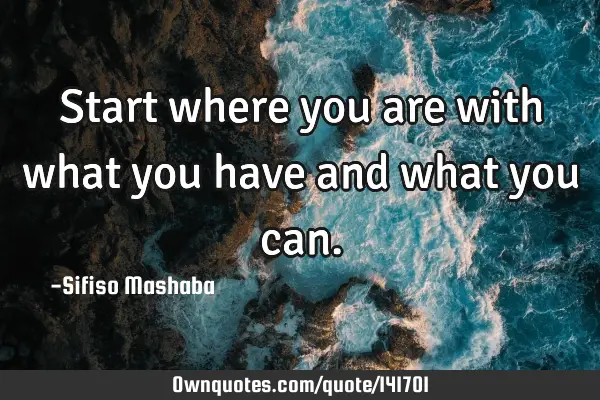 Start where you are with what you have and what you