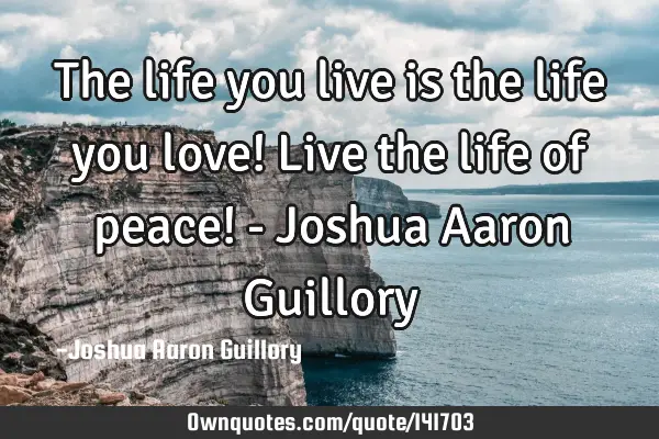 The life you live is the life you love! Live the life of peace! - Joshua Aaron G