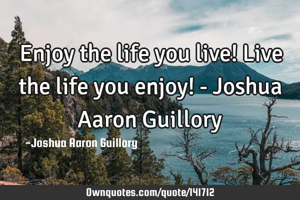 Enjoy the life you live! Live the life you enjoy! - Joshua Aaron G