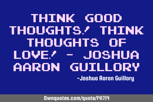 Think good thoughts! Think thoughts of love! - Joshua Aaron G