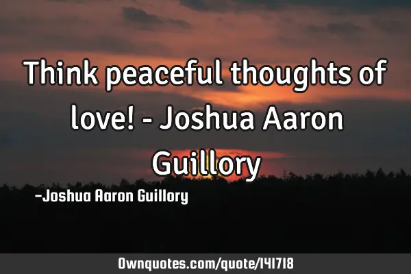 Think peaceful thoughts of love! - Joshua Aaron G